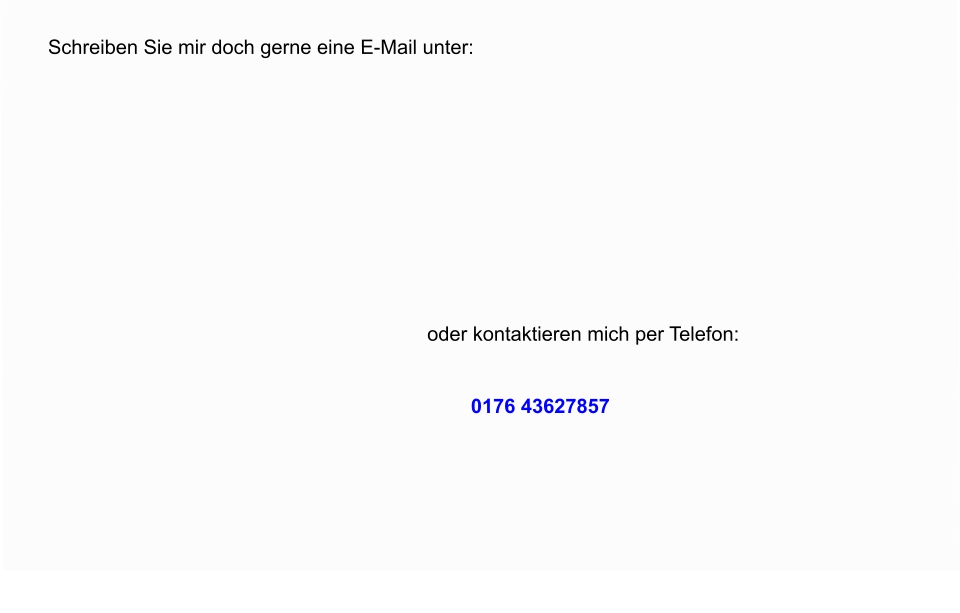 Schreiben Sie mir doch gerne eine E-Mail unter:          oder kontaktieren mich per Telefon:   0176 43627857