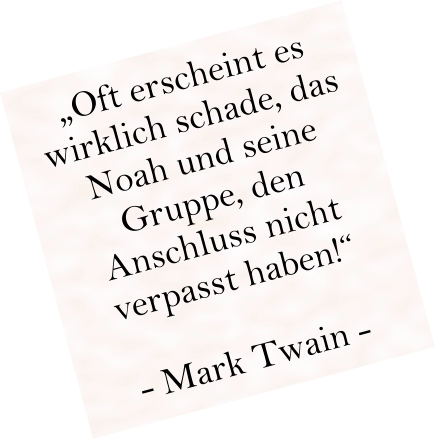 „Oft erscheint es wirklich schade, das Noah und seine Gruppe, den Anschluss nicht verpasst haben!“  - Mark Twain -
