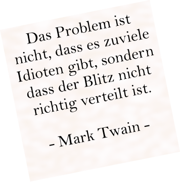 Das Problem ist nicht, dass es zuviele Idioten gibt, sondern dass der Blitz nicht richtig verteilt ist.   - Mark Twain -